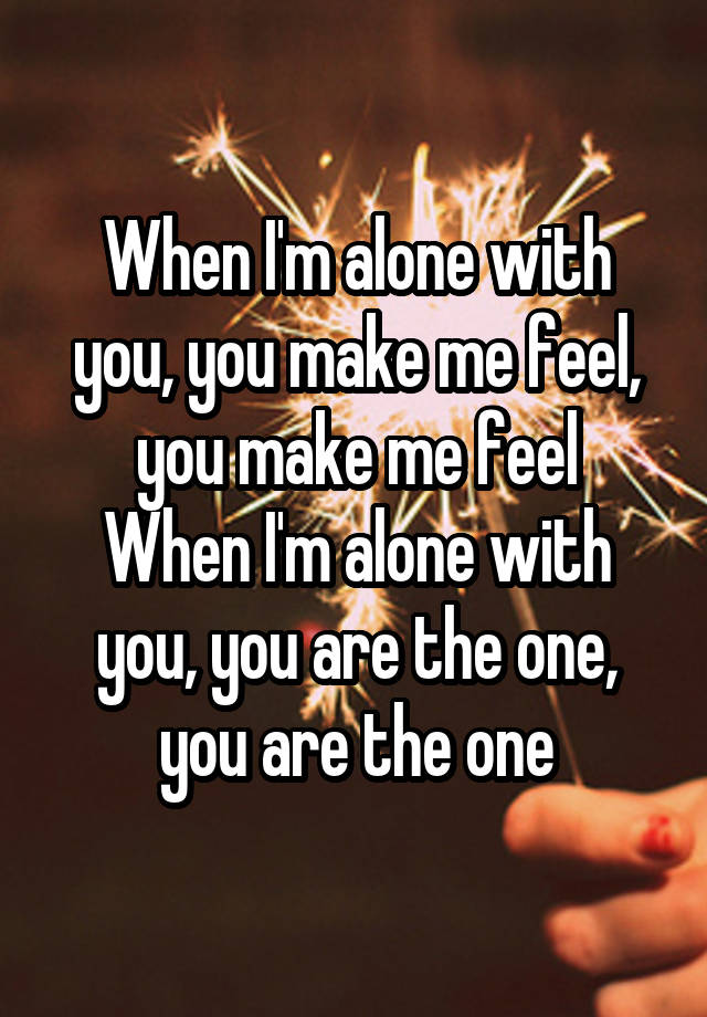 When I'm alone with you, you make me feel, you make me feel
When I'm alone with you, you are the one, you are the one