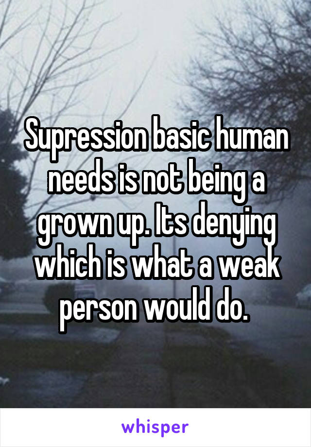 Supression basic human needs is not being a grown up. Its denying which is what a weak person would do. 