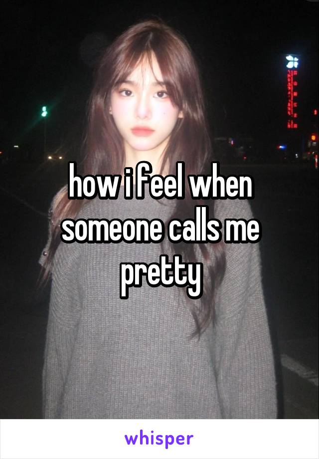 how i feel when someone calls me pretty