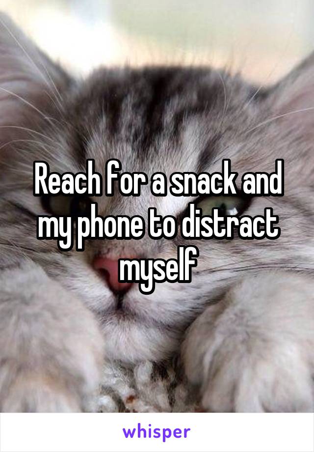 Reach for a snack and my phone to distract myself