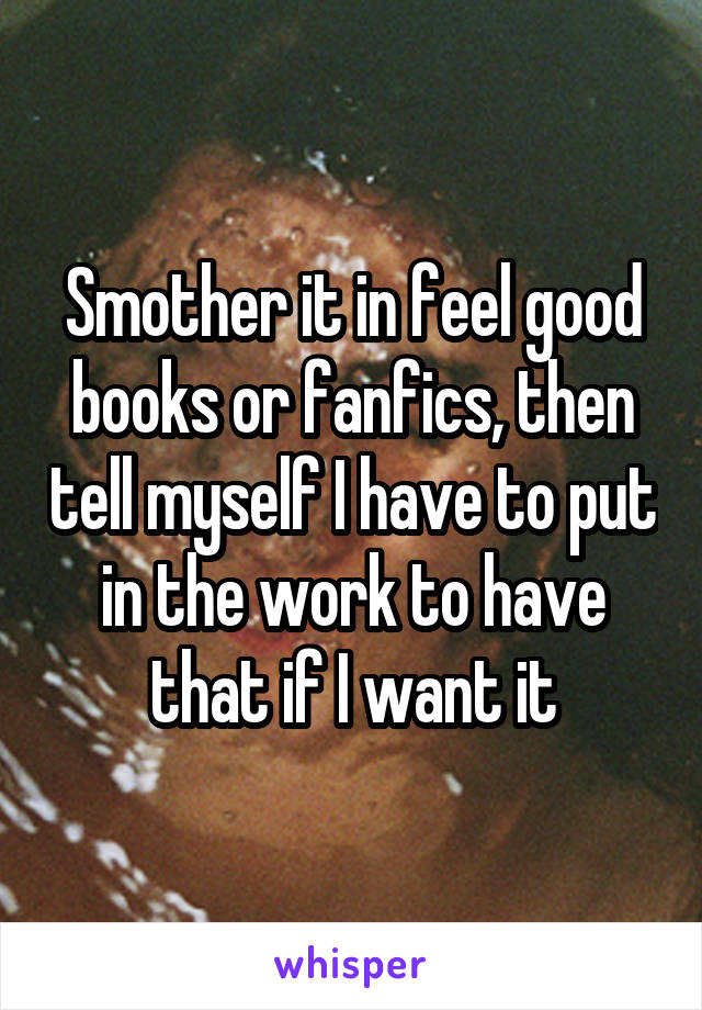 Smother it in feel good books or fanfics, then tell myself I have to put in the work to have that if I want it