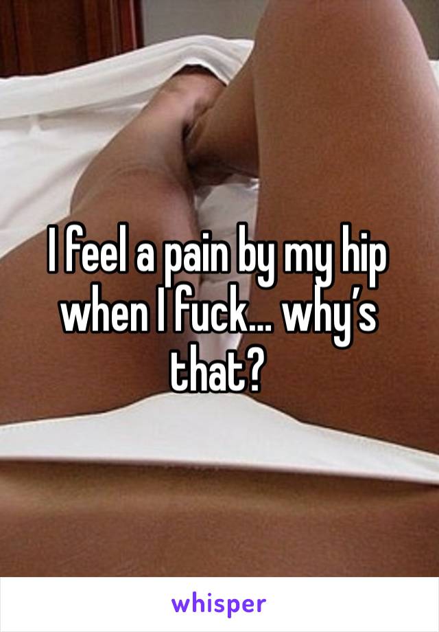 I feel a pain by my hip when I fuck… why’s that?