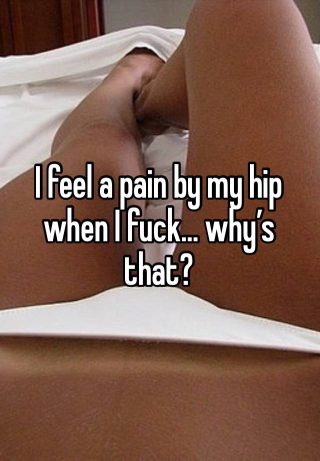 I feel a pain by my hip when I fuck… why’s that?