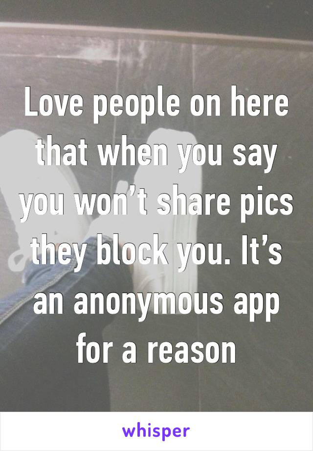 Love people on here that when you say you won’t share pics they block you. It’s an anonymous app for a reason 