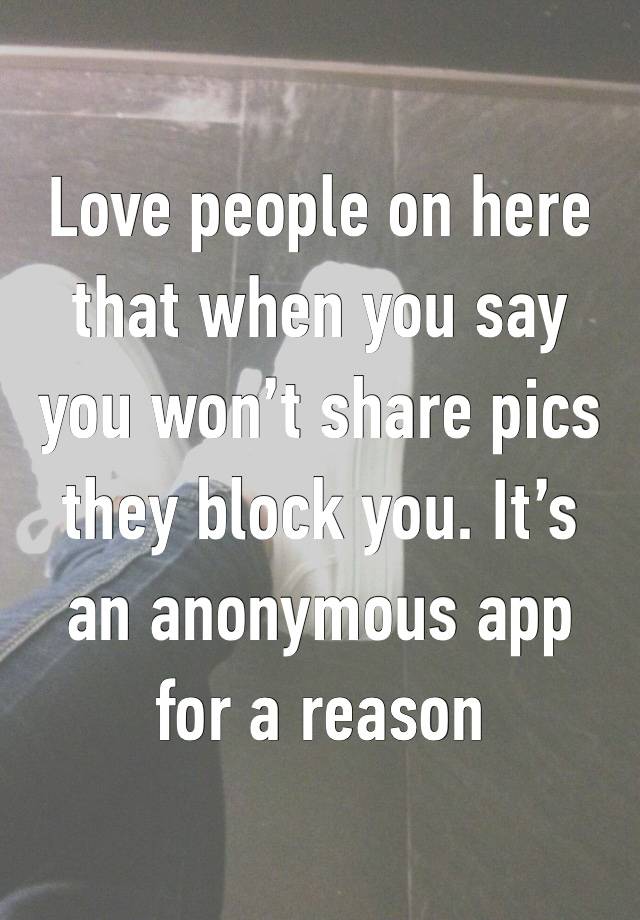 Love people on here that when you say you won’t share pics they block you. It’s an anonymous app for a reason 