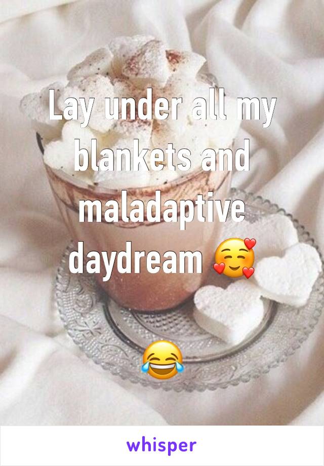 Lay under all my blankets and maladaptive daydream 🥰

😂