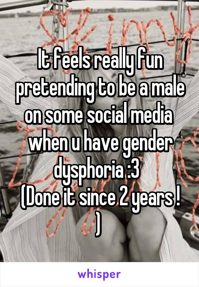 It feels really fun pretending to be a male on some social media  when u have gender dysphoria :3  
(Done it since 2 years ! ) 