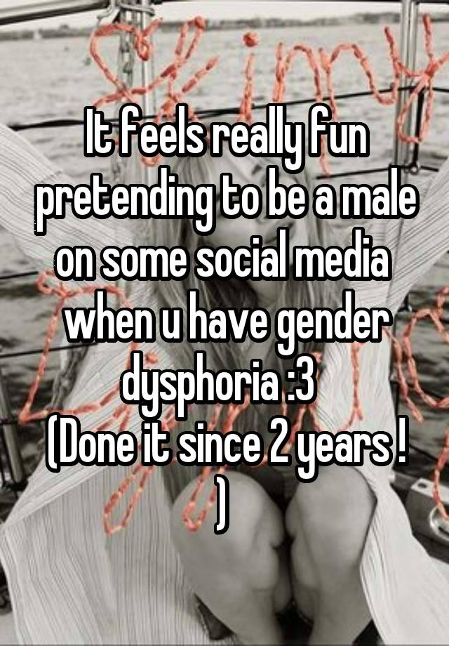 It feels really fun pretending to be a male on some social media  when u have gender dysphoria :3  
(Done it since 2 years ! ) 