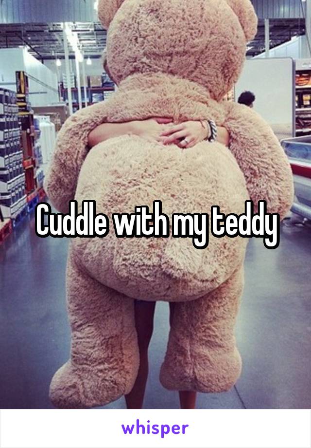 Cuddle with my teddy