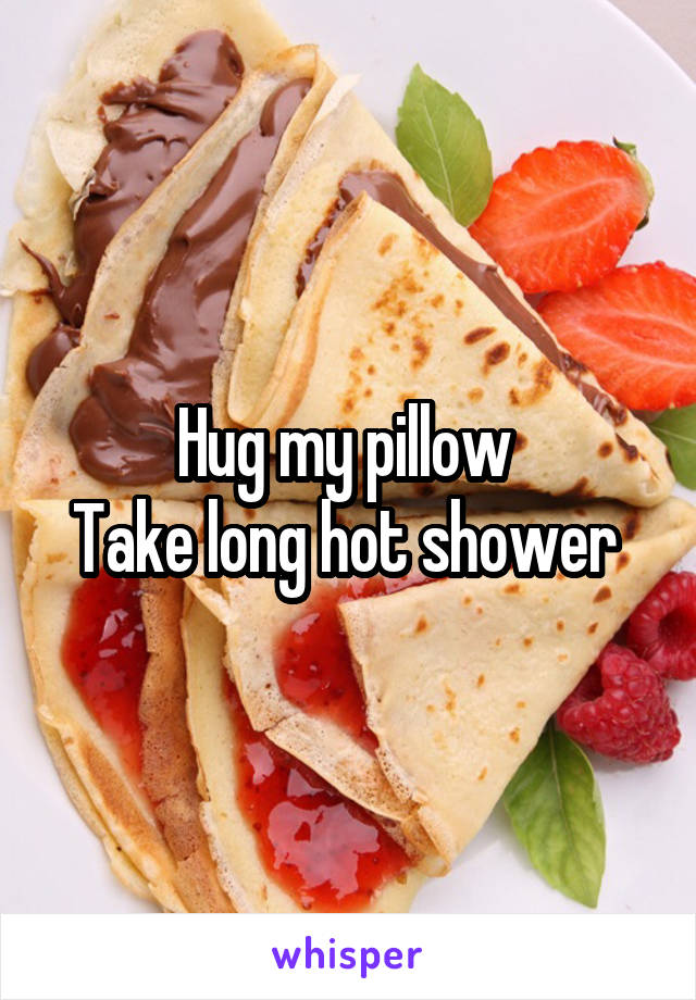 Hug my pillow 
Take long hot shower 