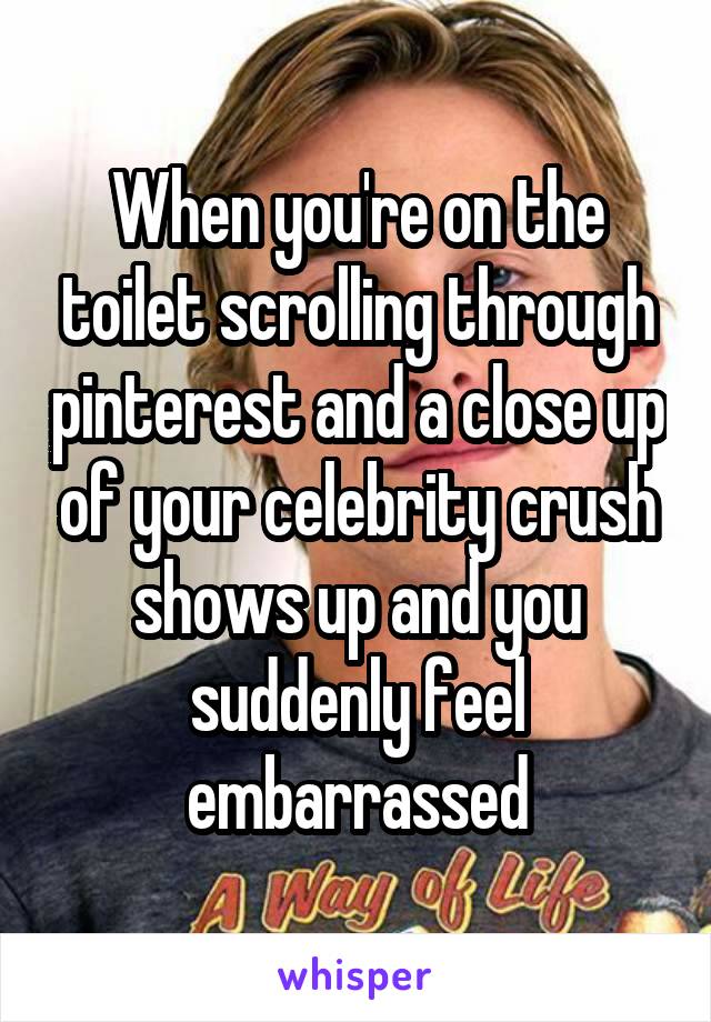 When you're on the toilet scrolling through pinterest and a close up of your celebrity crush shows up and you suddenly feel embarrassed