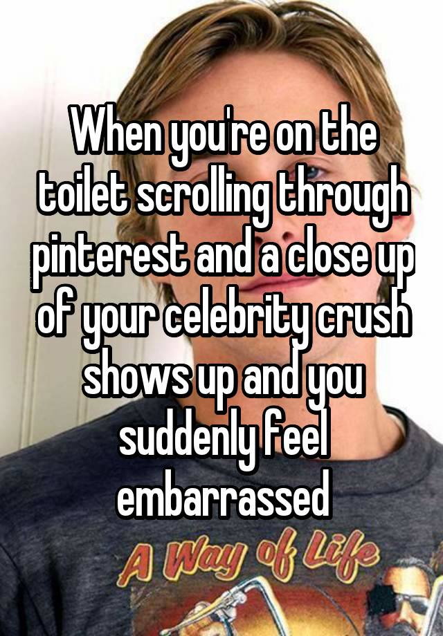 When you're on the toilet scrolling through pinterest and a close up of your celebrity crush shows up and you suddenly feel embarrassed