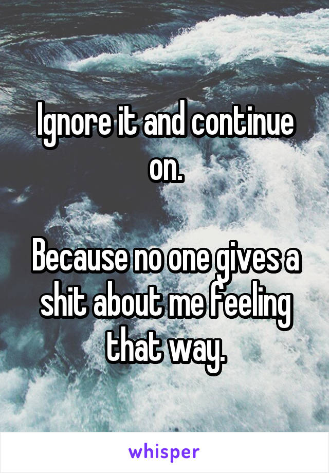 Ignore it and continue on.

Because no one gives a shit about me feeling that way.