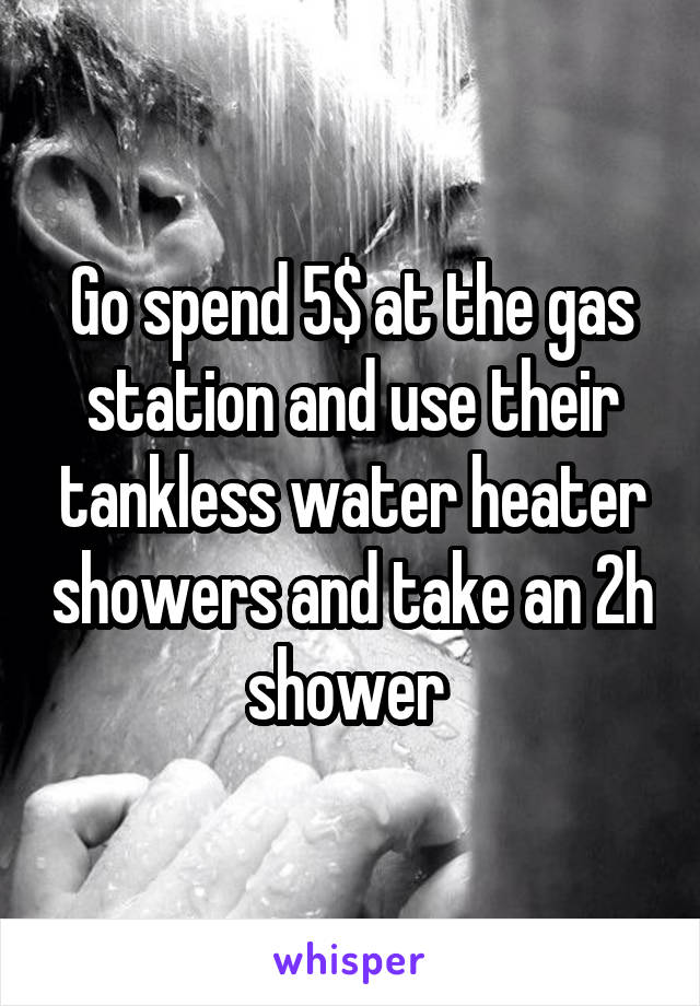 Go spend 5$ at the gas station and use their tankless water heater showers and take an 2h shower 