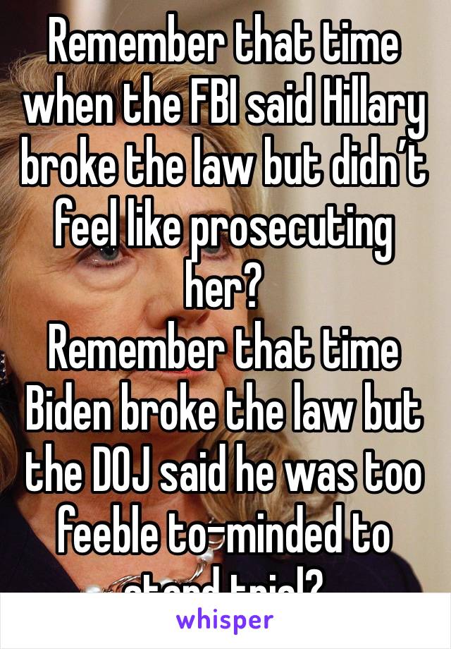 Remember that time when the FBI said Hillary broke the law but didn’t feel like prosecuting her?
Remember that time Biden broke the law but the DOJ said he was too feeble to-minded to stand trial?