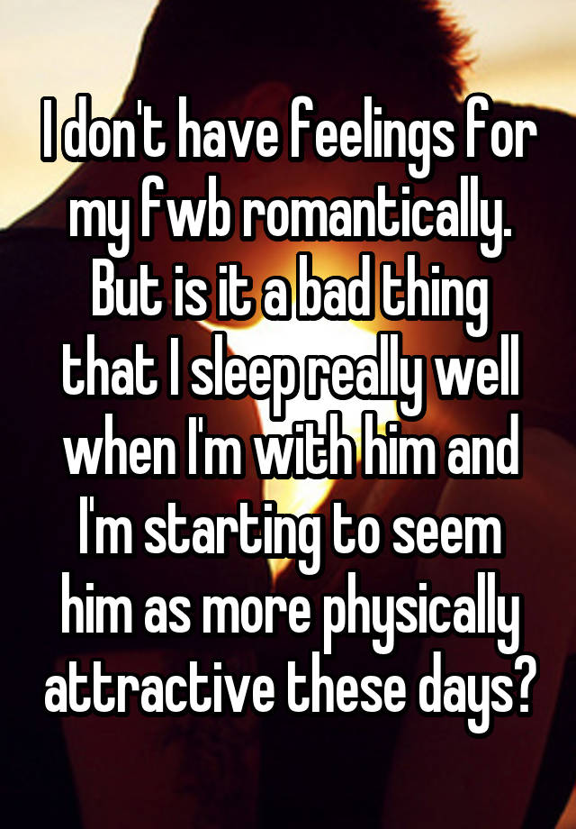 I don't have feelings for my fwb romantically. But is it a bad thing that I sleep really well when I'm with him and I'm starting to seem him as more physically attractive these days?