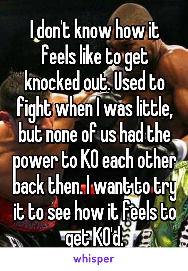 I don't know how it feels like to get knocked out. Used to fight when I was little, but none of us had the power to KO each other back then. I want to try it to see how it feels to get KO'd.