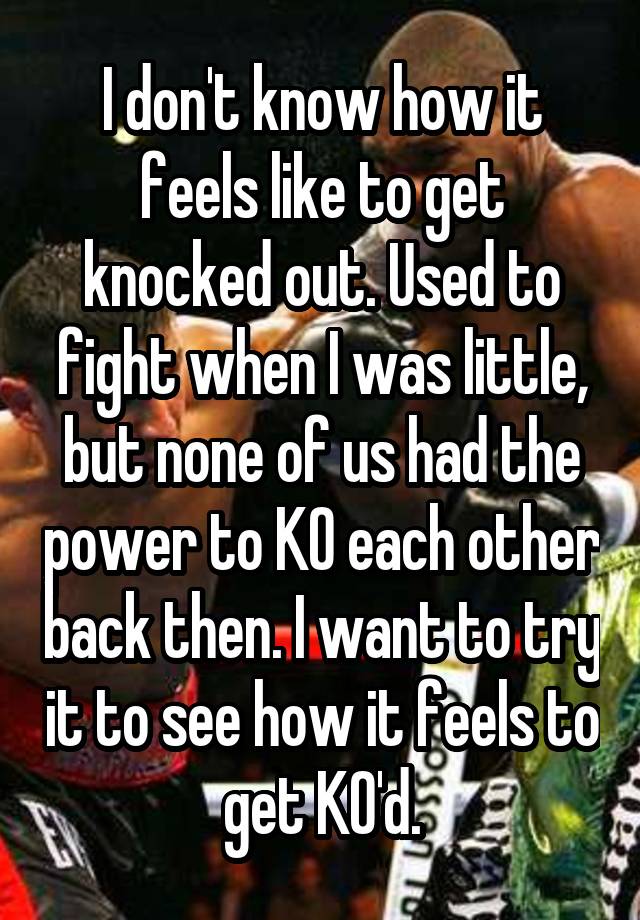 I don't know how it feels like to get knocked out. Used to fight when I was little, but none of us had the power to KO each other back then. I want to try it to see how it feels to get KO'd.