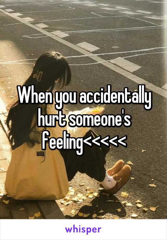 When you accidentally hurt someone's feeling<<<<<