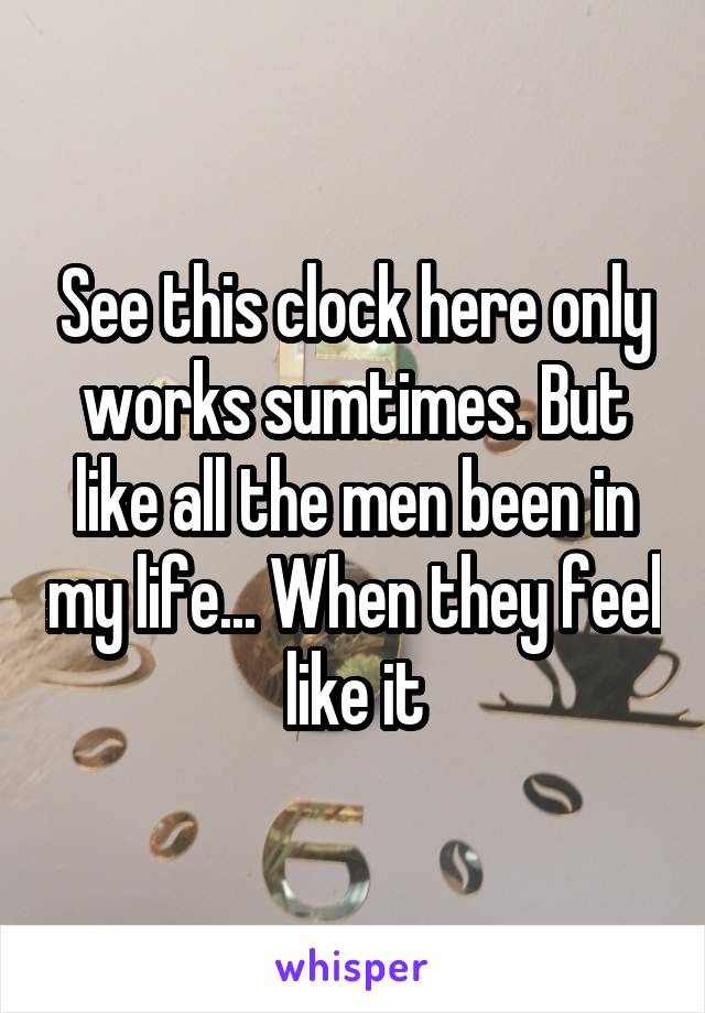 See this clock here only works sumtimes. But like all the men been in my life... When they feel like it