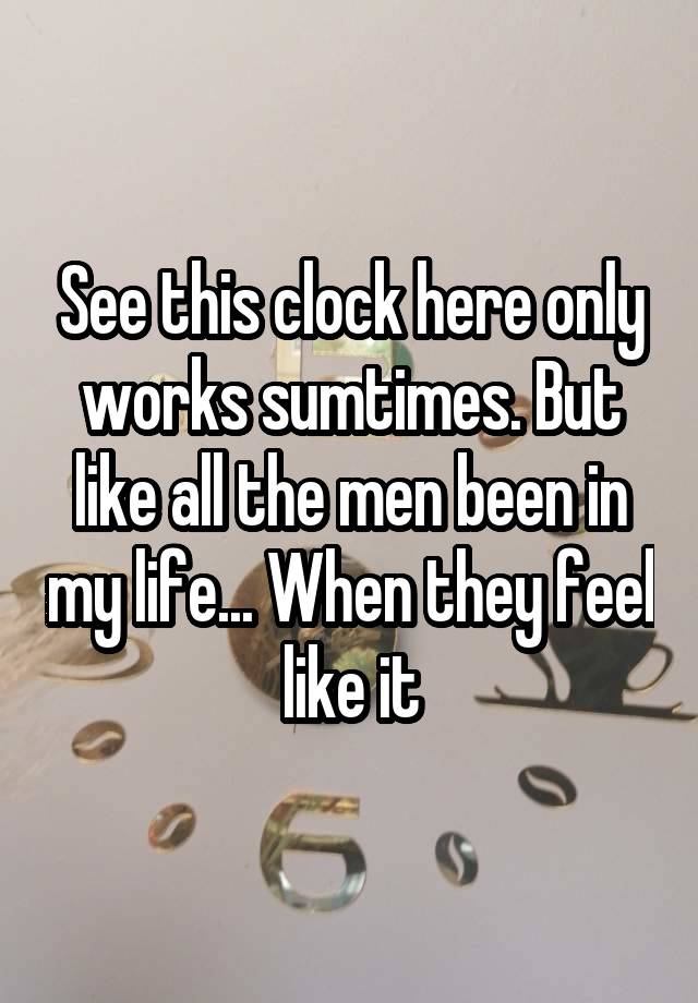 See this clock here only works sumtimes. But like all the men been in my life... When they feel like it