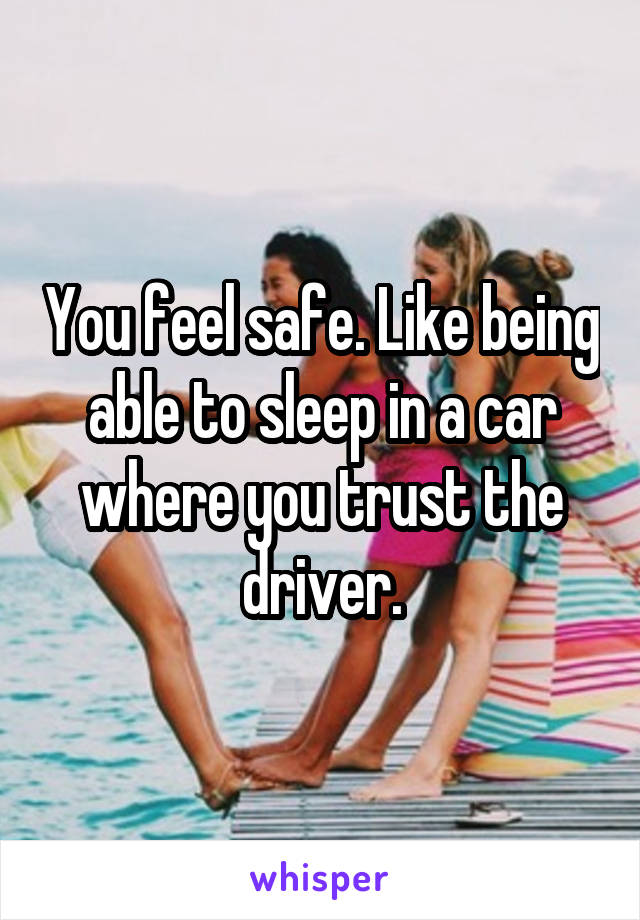 You feel safe. Like being able to sleep in a car where you trust the driver.