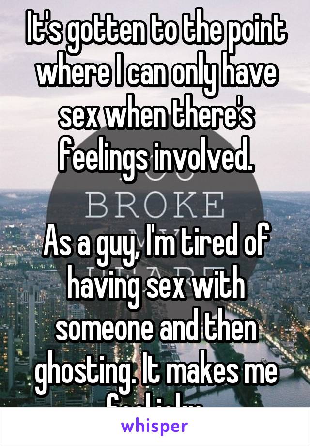 It's gotten to the point where I can only have sex when there's feelings involved.

As a guy, I'm tired of having sex with someone and then ghosting. It makes me feel icky.