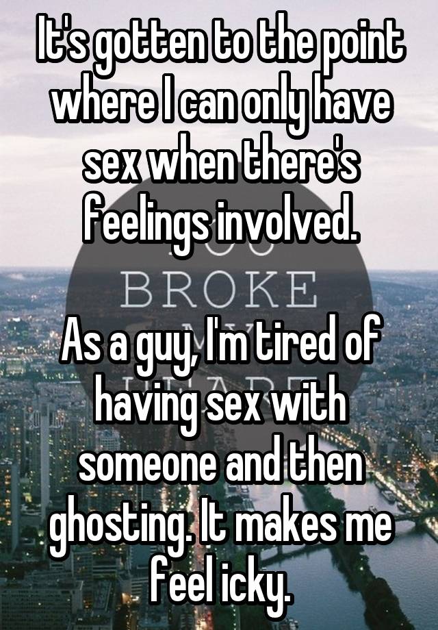 It's gotten to the point where I can only have sex when there's feelings involved.

As a guy, I'm tired of having sex with someone and then ghosting. It makes me feel icky.