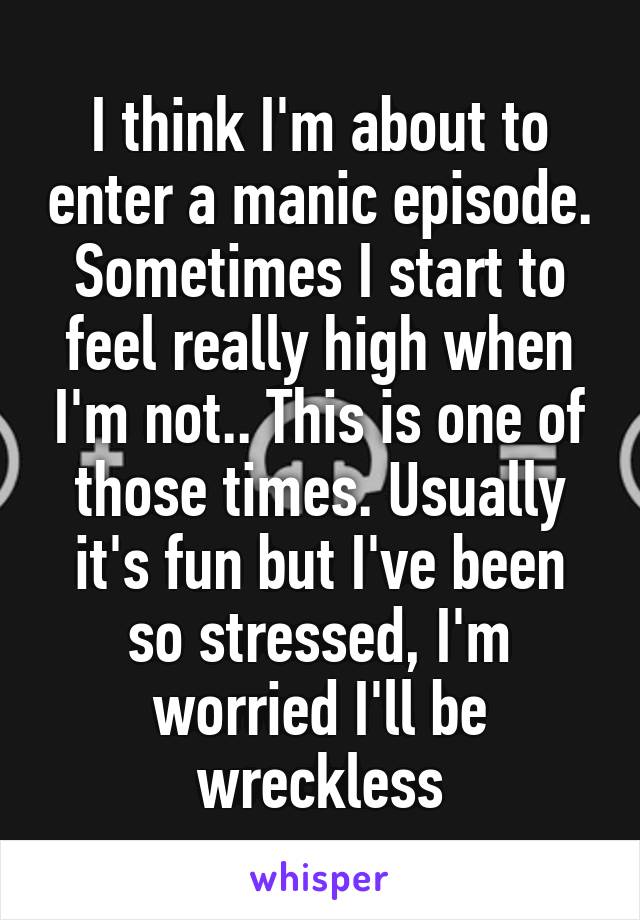 I think I'm about to enter a manic episode. Sometimes I start to feel really high when I'm not.. This is one of those times. Usually it's fun but I've been so stressed, I'm worried I'll be wreckless