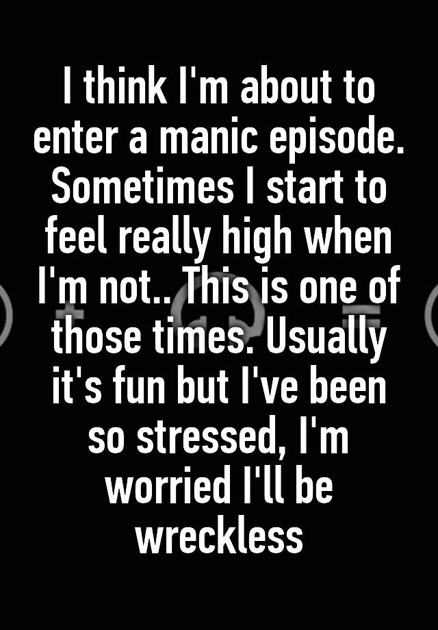 I think I'm about to enter a manic episode. Sometimes I start to feel really high when I'm not.. This is one of those times. Usually it's fun but I've been so stressed, I'm worried I'll be wreckless