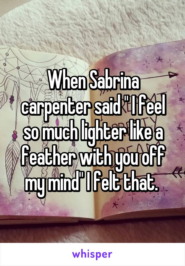 When Sabrina carpenter said " I feel so much lighter like a feather with you off my mind" I felt that. 