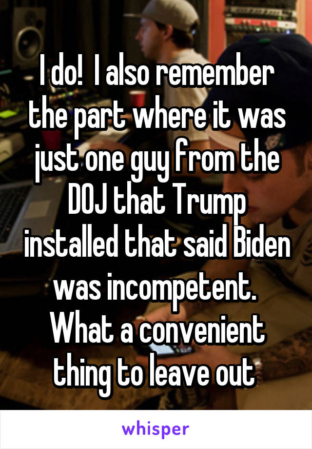 I do!  I also remember the part where it was just one guy from the DOJ that Trump installed that said Biden was incompetent.  What a convenient thing to leave out 