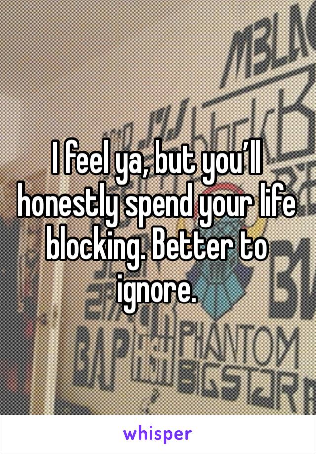 I feel ya, but you’ll honestly spend your life blocking. Better to ignore. 