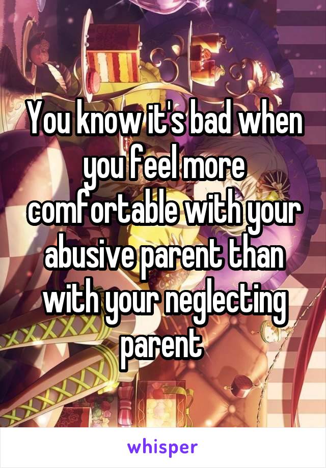 You know it's bad when you feel more comfortable with your abusive parent than with your neglecting parent 