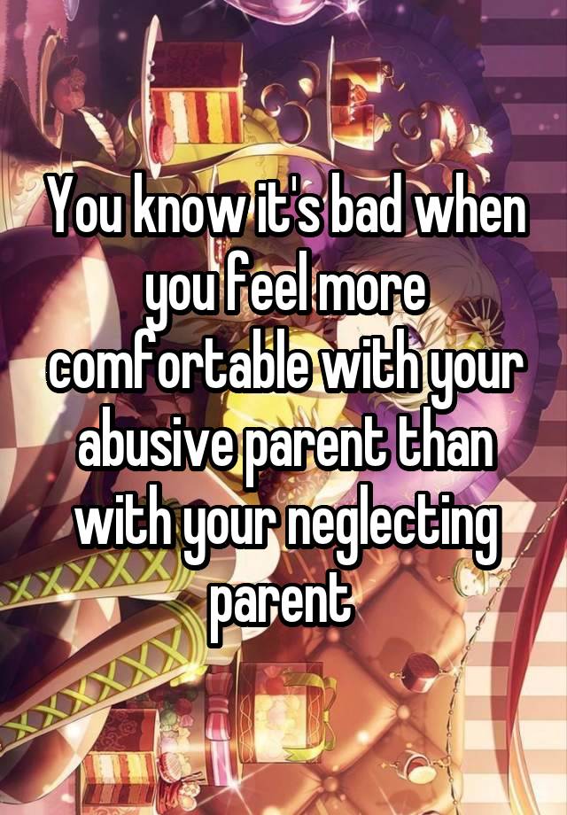 You know it's bad when you feel more comfortable with your abusive parent than with your neglecting parent 