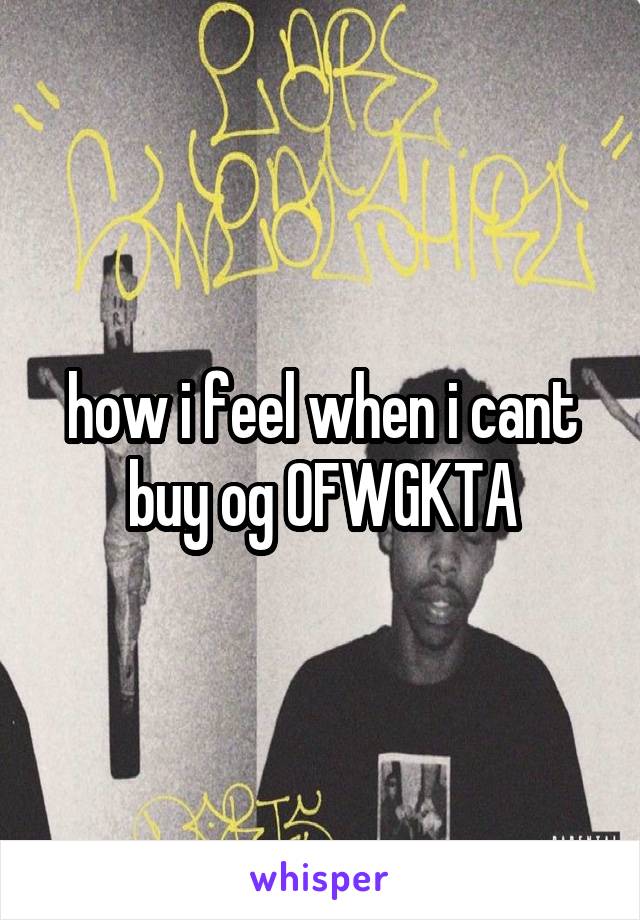 how i feel when i cant buy og OFWGKTA