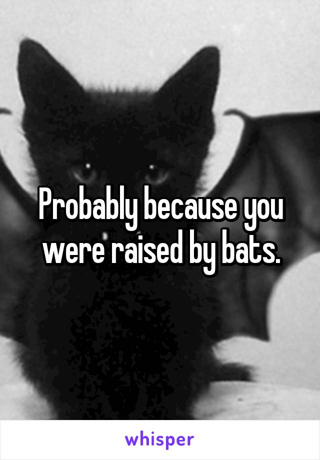 Probably because you were raised by bats.