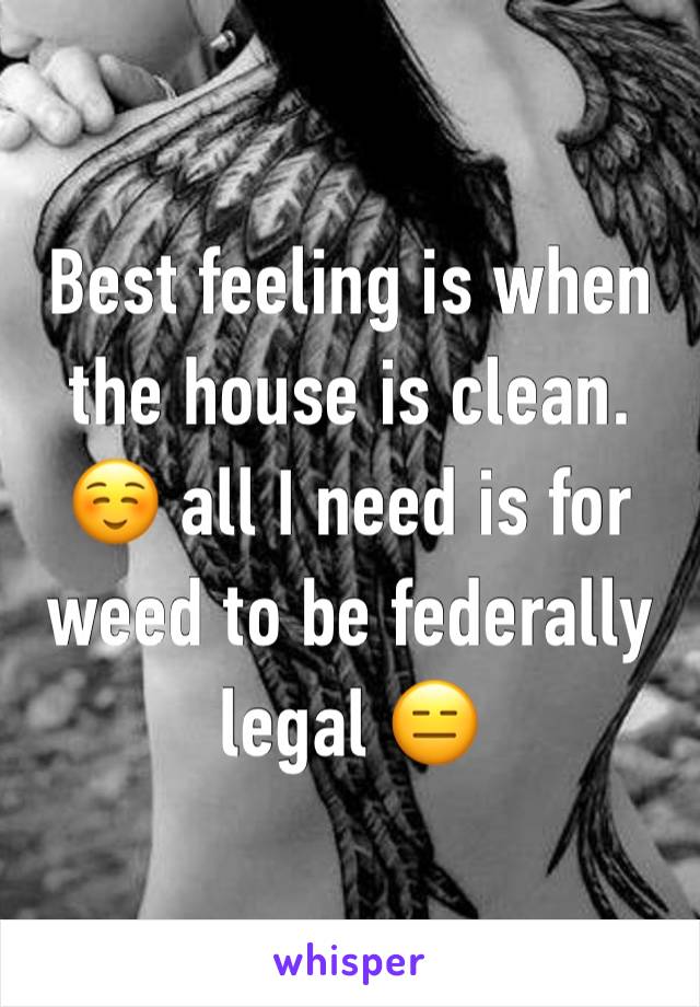 Best feeling is when the house is clean. ☺️ all I need is for weed to be federally legal 😑