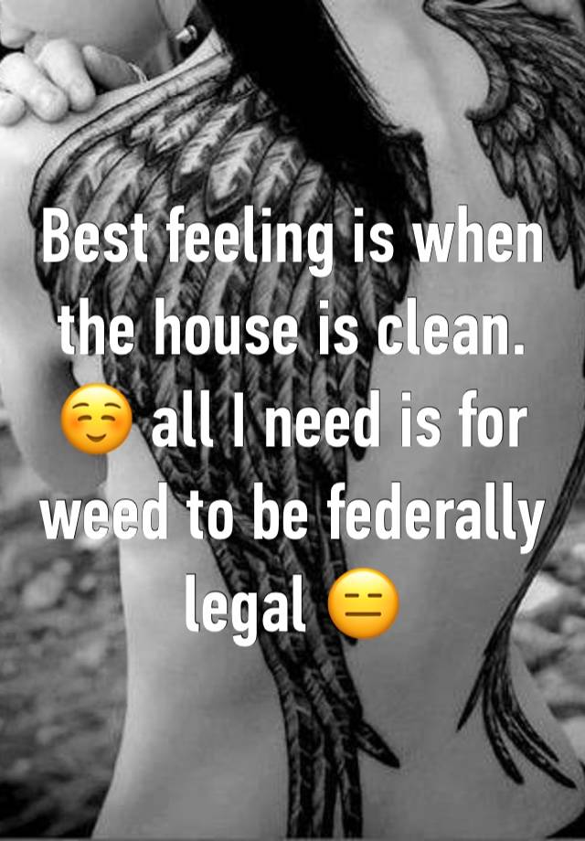 Best feeling is when the house is clean. ☺️ all I need is for weed to be federally legal 😑