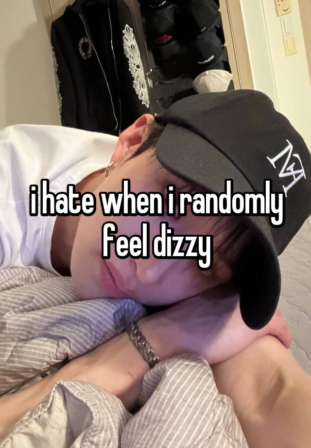 i hate when i randomly feel dizzy