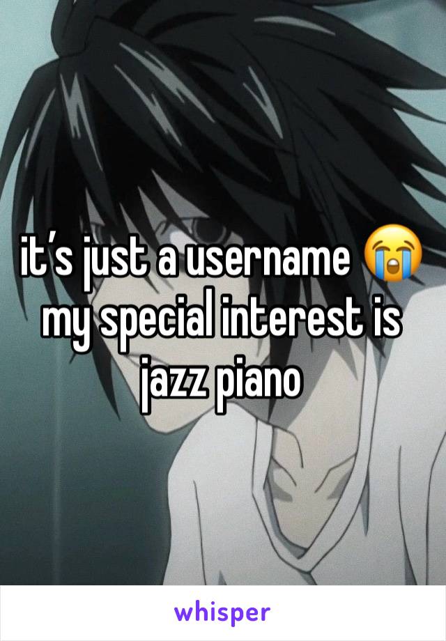 it’s just a username 😭 my special interest is jazz piano 