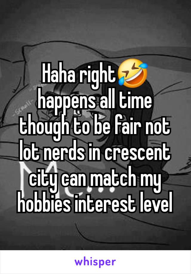 Haha right🤣 happens all time though to be fair not lot nerds in crescent city can match my hobbies interest level