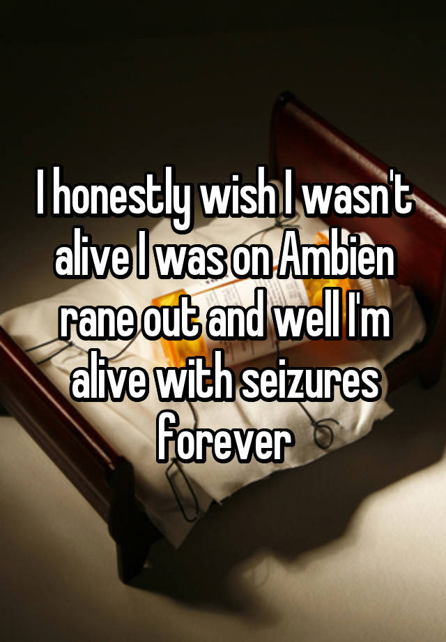 I honestly wish I wasn't alive I was on Ambien rane out and well I'm alive with seizures forever