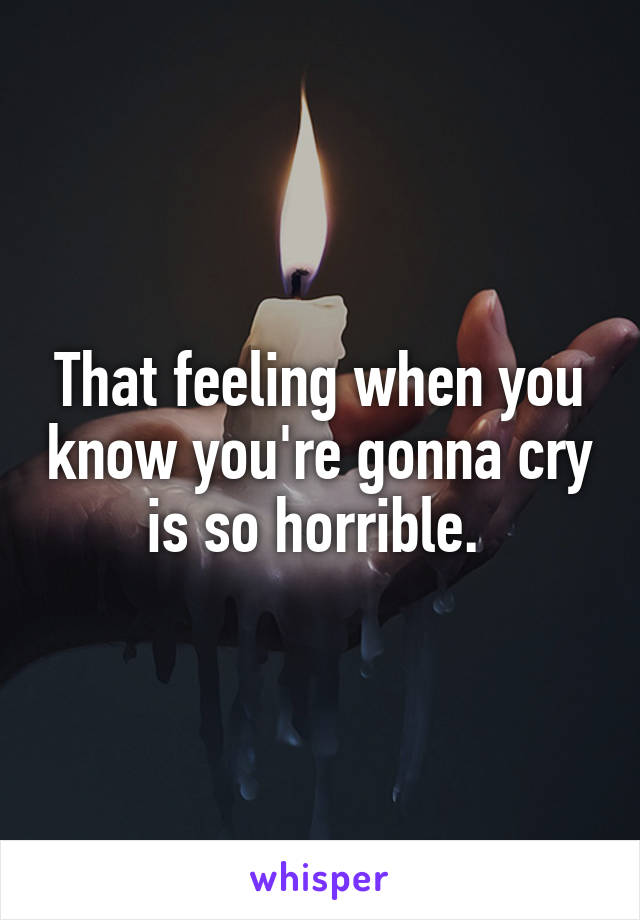 That feeling when you know you're gonna cry is so horrible. 