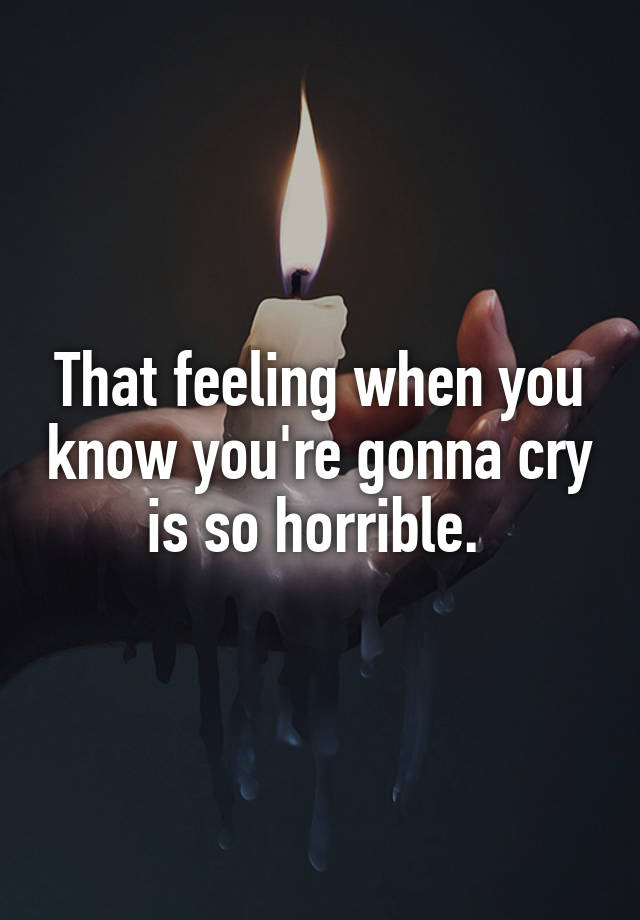 That feeling when you know you're gonna cry is so horrible. 