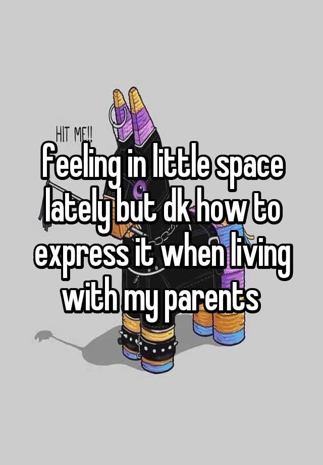 feeling in little space lately but dk how to express it when living with my parents 