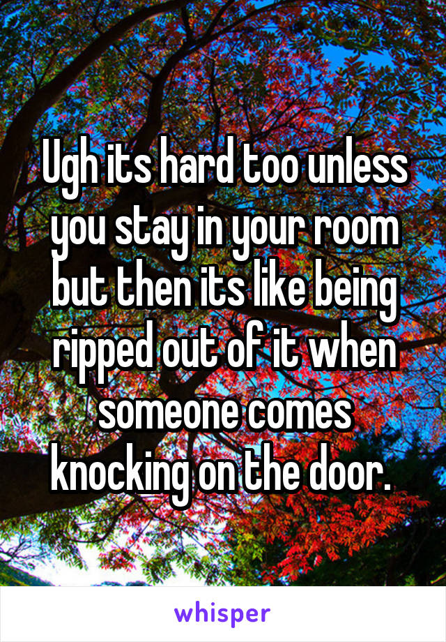 Ugh its hard too unless you stay in your room but then its like being ripped out of it when someone comes knocking on the door. 