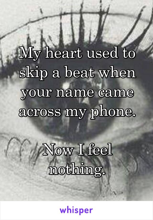 My heart used to skip a beat when your name came across my phone.

Now I feel nothing.