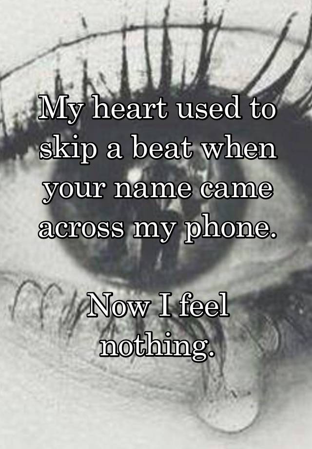 My heart used to skip a beat when your name came across my phone.

Now I feel nothing.