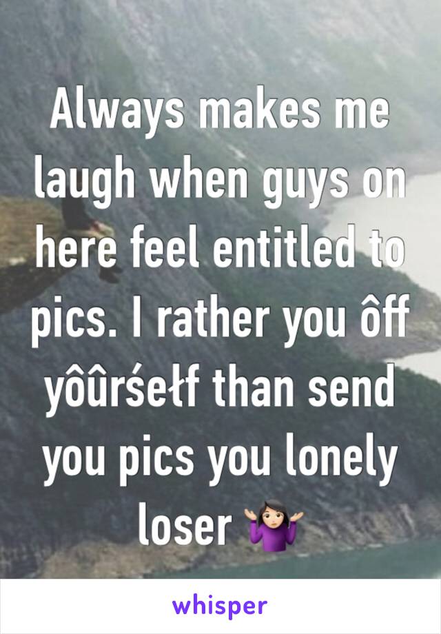 Always makes me laugh when guys on here feel entitled to pics. I rather you ôff yôûrśełf than send you pics you lonely loser 🤷🏻‍♀️